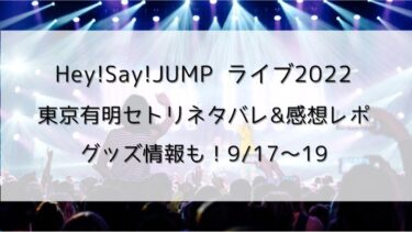 Hey!Say!JUMPライブ2022東京有明セトリネタバレ！感想レポ9/17〜9/19