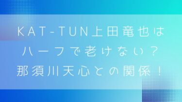 KAT-TUN上田竜也はハーフで老けない？衝撃発表と那須川天心との関係！