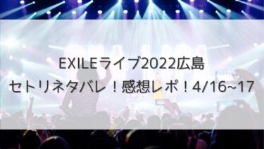 EXILEライブ2022広島/セトリネタバレ！感想レポ！4/16~17