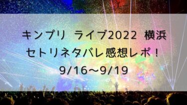 キンプリライブ2022横浜/セトリネタバレ感想レポ！9/16〜9/19